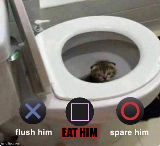 X, ⬛ or O? (I choose O) | EAT HIM | image tagged in x flush him o spare him,ps4,toilet | made w/ Imgflip meme maker