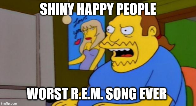 R.E.M. | SHINY HAPPY PEOPLE; WORST R.E.M. SONG EVER | image tagged in comic book guy,rem,shiny happy people,worst song ever | made w/ Imgflip meme maker