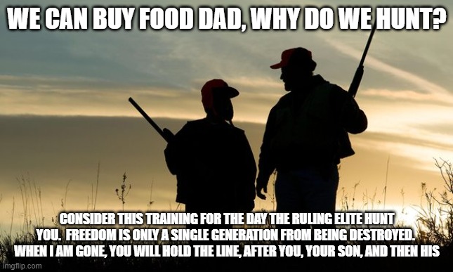 Generations | WE CAN BUY FOOD DAD, WHY DO WE HUNT? CONSIDER THIS TRAINING FOR THE DAY THE RULING ELITE HUNT YOU.  FREEDOM IS ONLY A SINGLE GENERATION FROM BEING DESTROYED.  WHEN I AM GONE, YOU WILL HOLD THE LINE, AFTER YOU, YOUR SON, AND THEN HIS | image tagged in hunterviolence,generations,hunting season,2nd amendment,this we will defend,your opinion of my rights doesn't matter | made w/ Imgflip meme maker