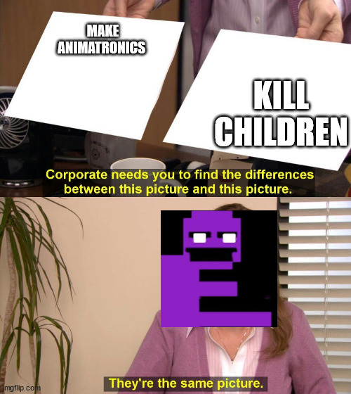 They're the same picture meme | MAKE ANIMATRONICS KILL CHILDREN | image tagged in they're the same picture meme | made w/ Imgflip meme maker