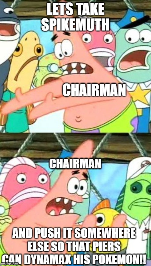 Put It Somewhere Else Patrick Meme | LETS TAKE SPIKEMUTH; CHAIRMAN; CHAIRMAN; AND PUSH IT SOMEWHERE ELSE SO THAT PIERS CAN DYNAMAX HIS POKEMON!! | image tagged in memes,put it somewhere else patrick | made w/ Imgflip meme maker