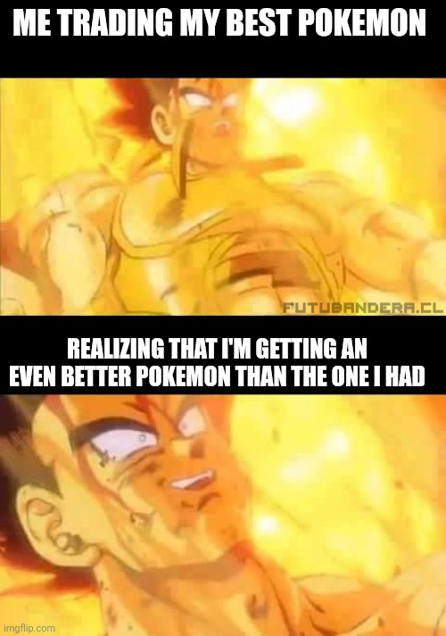 Vegeta Dead | ME TRADING MY BEST POKEMON; REALIZING THAT I'M GETTING AN EVEN BETTER POKEMON THAN THE ONE I HAD | image tagged in vegeta dead | made w/ Imgflip meme maker