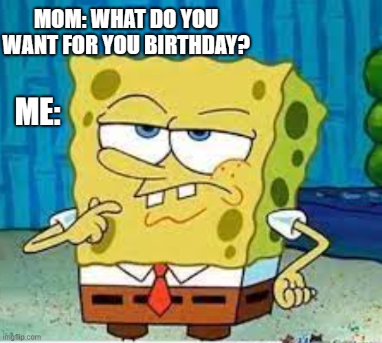 POV: when your mom asked you what you want for your birthday | MOM: WHAT DO YOU WANT FOR YOU BIRTHDAY? ME: | image tagged in spongebob thinking | made w/ Imgflip meme maker