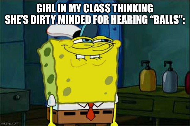 Beach, balls, 69, as, etc | GIRL IN MY CLASS THINKING SHE’S DIRTY MINDED FOR HEARING “BALLS”: | image tagged in memes,don't you squidward | made w/ Imgflip meme maker