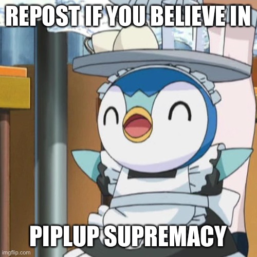 REPOST IF YOU BELIEVE IN; PIPLUP SUPREMACY | made w/ Imgflip meme maker