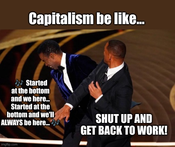 Capitalism be like... | Capitalism be like... 🎶  Started at the bottom and we here... Started at the bottom and we'll ALWAYS be here... 🎶; SHUT UP AND GET BACK TO WORK! | image tagged in will smith slap | made w/ Imgflip meme maker