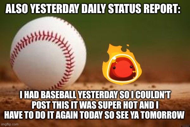 Baseball | ALSO YESTERDAY DAILY STATUS REPORT:; I HAD BASEBALL YESTERDAY SO I COULDN'T POST THIS IT WAS SUPER HOT AND I HAVE TO DO IT AGAIN TODAY SO SEE YA TOMORROW | image tagged in baseball,daily,status,report | made w/ Imgflip meme maker