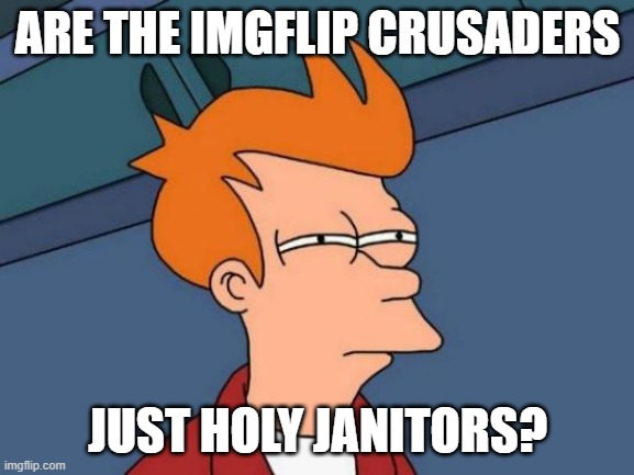 ok | ARE THE IMGFLIP CRUSADERS; JUST HOLY JANITORS? | image tagged in memes,futurama fry | made w/ Imgflip meme maker