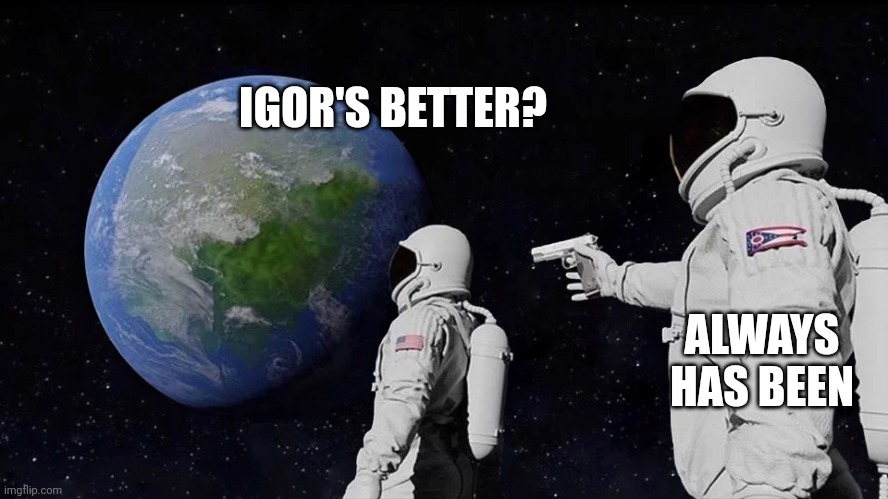 astronaut meme always has been template | IGOR'S BETTER? ALWAYS HAS BEEN | image tagged in astronaut meme always has been template | made w/ Imgflip meme maker