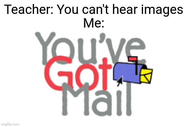 You've got mail! | Teacher: You can't hear images
Me: | image tagged in you can't hear images,funny,memes,funny memes,relatable,school | made w/ Imgflip meme maker