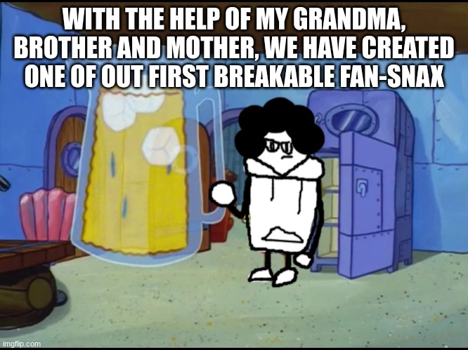 this bozo has an extreme thirst | WITH THE HELP OF MY GRANDMA, BROTHER AND MOTHER, WE HAVE CREATED ONE OF OUT FIRST BREAKABLE FAN-SNAX | image tagged in this bozo has an extreme thirst | made w/ Imgflip meme maker