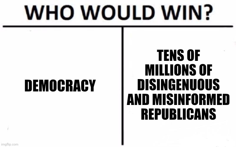 Who Would Win? | DEMOCRACY; TENS OF MILLIONS OF DISINGENUOUS AND MISINFORMED REPUBLICANS | image tagged in memes,who would win,democracy,fascism,scumbag republicans | made w/ Imgflip meme maker