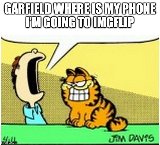 Jon Arbuckle yelling at Garfield the cat | GARFIELD WHERE IS MY PHONE
I’M GOING TO IMGFLIP | image tagged in jon arbuckle yelling at garfield the cat | made w/ Imgflip meme maker