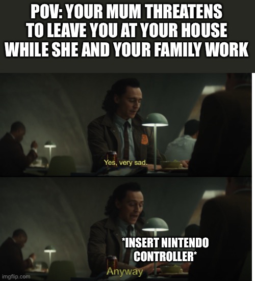 Yesssss | POV: YOUR MUM THREATENS TO LEAVE YOU AT YOUR HOUSE WHILE SHE AND YOUR FAMILY WORK; *INSERT NINTENDO CONTROLLER* | image tagged in yes very sad anyway | made w/ Imgflip meme maker