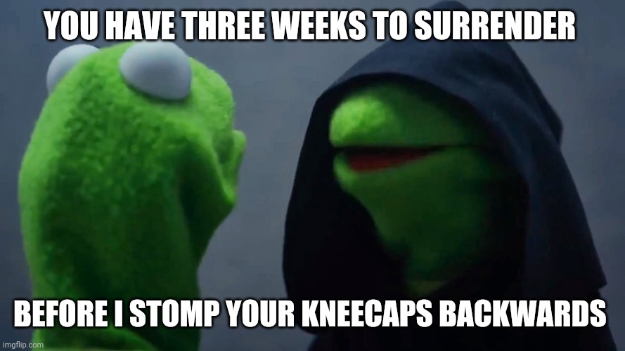 Kermit Inner Me | YOU HAVE THREE WEEKS TO SURRENDER BEFORE I STOMP YOUR KNEECAPS BACKWARDS | image tagged in kermit inner me | made w/ Imgflip meme maker