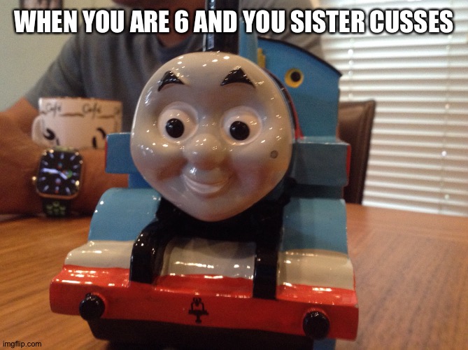 Thomas kinda sus | WHEN YOU ARE 6 AND YOU SISTER CUSSES | image tagged in thomas kinda sus | made w/ Imgflip meme maker