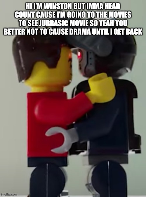 Lego man hugging a lego robot | HI I’M WINSTON BUT IMMA HEAD COUNT CAUSE I’M GOING TO THE MOVIES TO SEE JURRASIC MOVIE SO YEAH YOU BETTER NOT TO CAUSE DRAMA UNTIL I GET BACK | image tagged in lego man hugging a lego robot | made w/ Imgflip meme maker