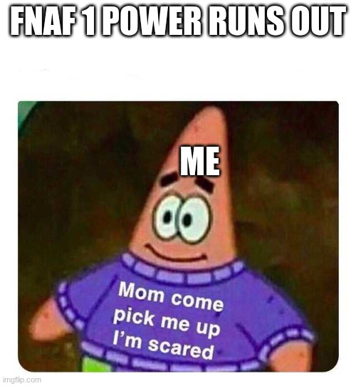 hur hur hur | FNAF 1 POWER RUNS OUT; ME | image tagged in patrick mom come pick me up i'm scared | made w/ Imgflip meme maker