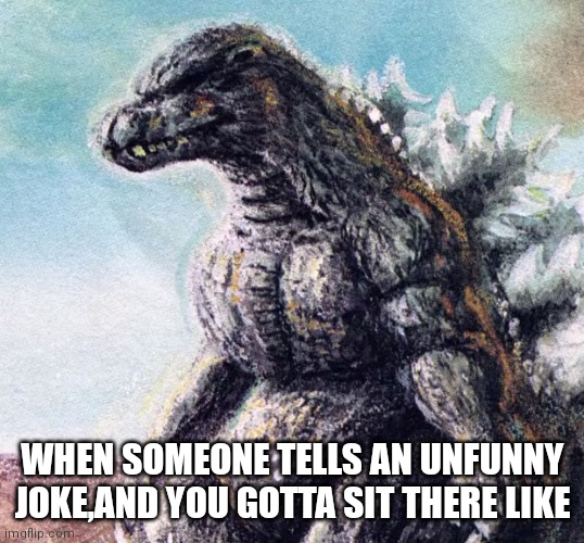 Sad Godzilla | WHEN SOMEONE TELLS AN UNFUNNY JOKE,AND YOU GOTTA SIT THERE LIKE | image tagged in sad godzilla | made w/ Imgflip meme maker