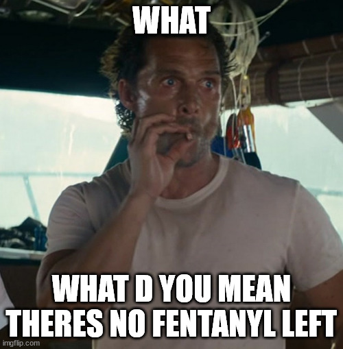what do you mean | WHAT; WHAT D YOU MEAN THERES NO FENTANYL LEFT | image tagged in matthew mcconaughey,offensive,despair | made w/ Imgflip meme maker