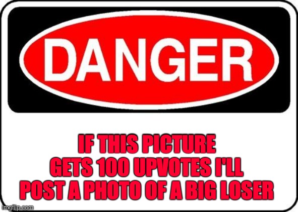 Rack up them Upvotes if u wanna see a big loser |  IF THIS PICTURE GETS 100 UPVOTES I'LL POST A PHOTO OF A BIG LOSER | image tagged in danger sign,100,upvotes,memes | made w/ Imgflip meme maker