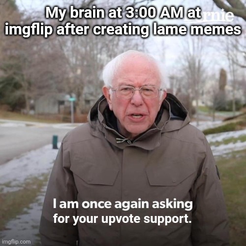 My brain at 3:00 am | My brain at 3:00 AM at imgflip after creating lame memes; for your upvote support. | image tagged in memes,bernie i am once again asking for your support | made w/ Imgflip meme maker
