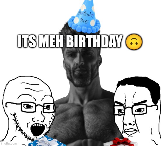 Gigachad Birthday | ITS MEH BIRTHDAY 🙃 | image tagged in gigachad birthday | made w/ Imgflip meme maker