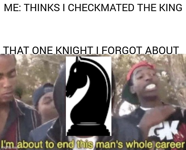 I am about to end this man’s whole career | ME: THINKS I CHECKMATED THE KING; THAT ONE KNIGHT I FORGOT ABOUT | image tagged in i am about to end this man s whole career | made w/ Imgflip meme maker