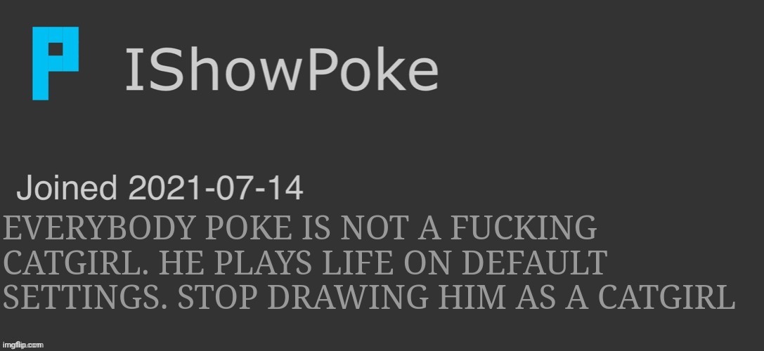 IShowPoke Dark Mode Temp | EVERYBODY POKE IS NOT A FUCKING CATGIRL. HE PLAYS LIFE ON DEFAULT SETTINGS. STOP DRAWING HIM AS A CATGIRL | image tagged in ishowpoke dark mode temp | made w/ Imgflip meme maker