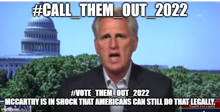 Americans Can Still Vote Them Out! | #CALL_THEM_OUT_2022; #VOTE_THEM_OUT_2022

MCCARTHY IS IN SHOCK THAT AMERICANS CAN STILL DO THAT LEGALLY. | image tagged in kevin mccarthy | made w/ Imgflip meme maker