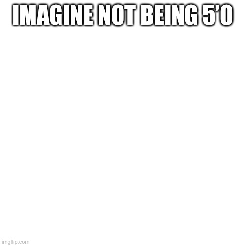 IMAGINE NOT BEING 5’0 | made w/ Imgflip meme maker