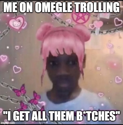 e | ME ON OMEGLE TROLLING; "I GET ALL THEM B*TCHES" | image tagged in omegle,hot | made w/ Imgflip meme maker