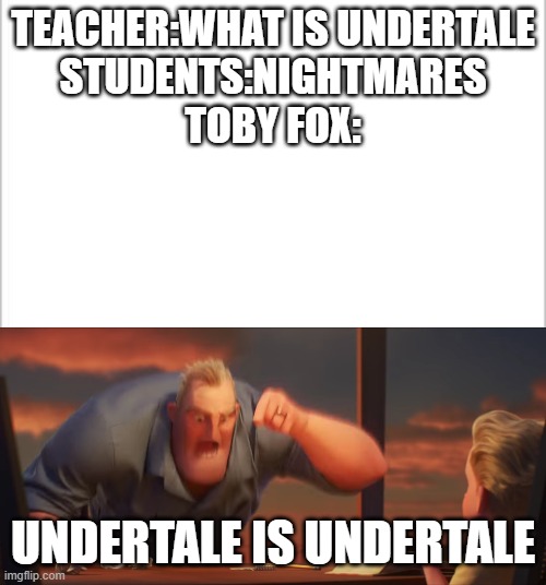 Undertale is Undertale | TEACHER:WHAT IS UNDERTALE
STUDENTS:NIGHTMARES
TOBY FOX:; UNDERTALE IS UNDERTALE | image tagged in white background,math is math,undertale,toby fox | made w/ Imgflip meme maker