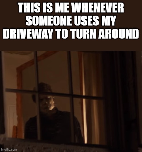 When Someone Uses My Driveway To Turn Around |  THIS IS ME WHENEVER SOMEONE USES MY DRIVEWAY TO TURN AROUND | image tagged in michael myers,bad joke michael myers,halloween,driveway,funny,memes | made w/ Imgflip meme maker