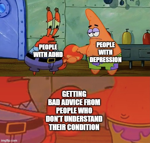 Patrick and Mr Krabs handshake | PEOPLE WITH DEPRESSION; PEOPLE WITH ADHD; GETTING BAD ADVICE FROM PEOPLE WHO DON'T UNDERSTAND THEIR CONDITION | image tagged in patrick and mr krabs handshake | made w/ Imgflip meme maker