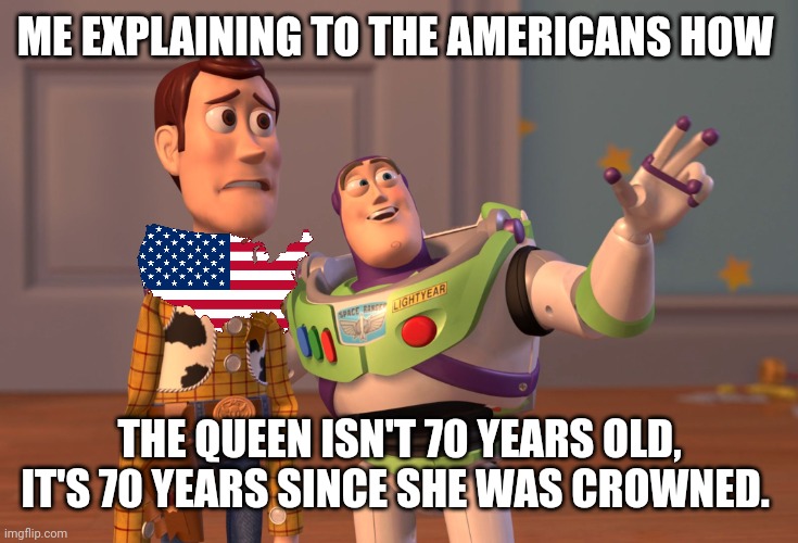 Happy jubilee everyone! | ME EXPLAINING TO THE AMERICANS HOW; THE QUEEN ISN'T 70 YEARS OLD, IT'S 70 YEARS SINCE SHE WAS CROWNED. | image tagged in memes,x x everywhere | made w/ Imgflip meme maker
