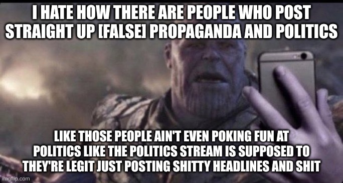 fr man | I HATE HOW THERE ARE PEOPLE WHO POST STRAIGHT UP [FALSE] PROPAGANDA AND POLITICS; LIKE THOSE PEOPLE AIN'T EVEN POKING FUN AT POLITICS LIKE THE POLITICS STREAM IS SUPPOSED TO THEY'RE LEGIT JUST POSTING SHITTY HEADLINES AND SHIT | image tagged in thanos holds phone | made w/ Imgflip meme maker