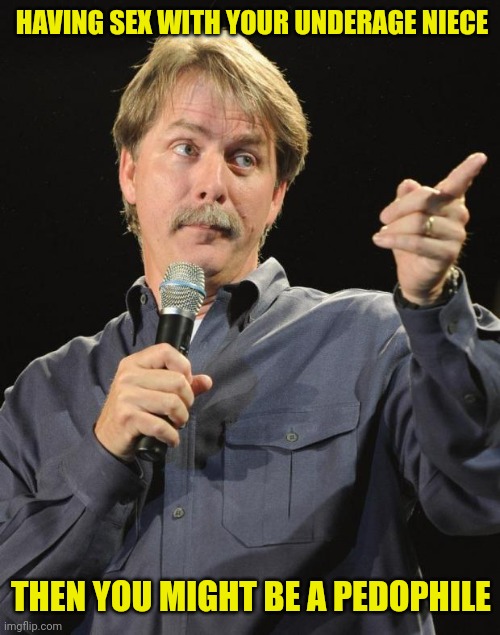 Jeff Foxworthy | HAVING SEX WITH YOUR UNDERAGE NIECE THEN YOU MIGHT BE A PEDOPHILE | image tagged in jeff foxworthy | made w/ Imgflip meme maker