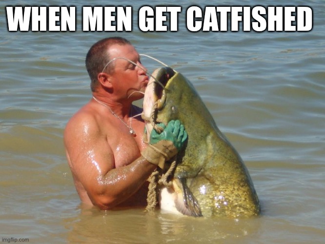 Catfish | WHEN MEN GET CATFISHED | image tagged in catfish | made w/ Imgflip meme maker