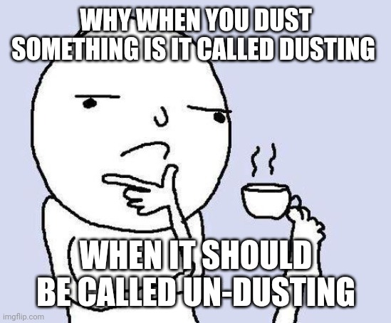 thinking meme | WHY WHEN YOU DUST SOMETHING IS IT CALLED DUSTING; WHEN IT SHOULD BE CALLED UN-DUSTING | image tagged in thinking meme | made w/ Imgflip meme maker