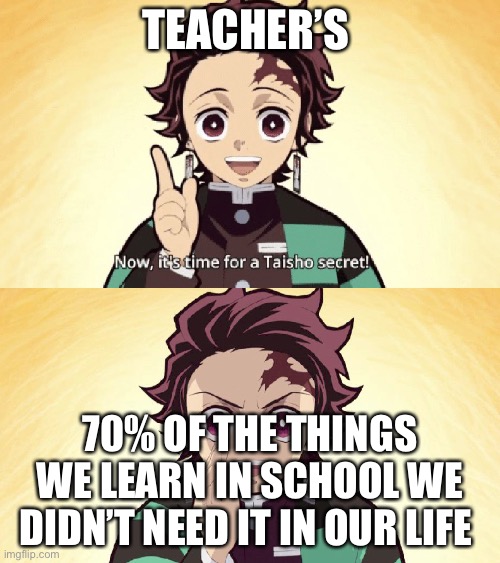 Taisho Secret | TEACHER’S; 70% OF THE THINGS WE LEARN IN SCHOOL WE DIDN’T NEED IT IN OUR LIFE | image tagged in taisho secret | made w/ Imgflip meme maker