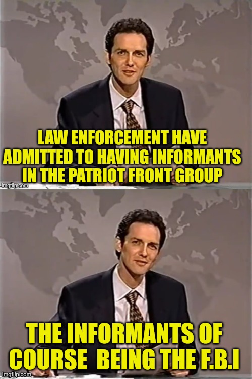 Federal Boobie Inspector | LAW ENFORCEMENT HAVE ADMITTED TO HAVING INFORMANTS IN THE PATRIOT FRONT GROUP; THE INFORMANTS OF COURSE  BEING THE F.B.I | image tagged in weekend update with norm,fbi,why is the fbi here,fake news | made w/ Imgflip meme maker