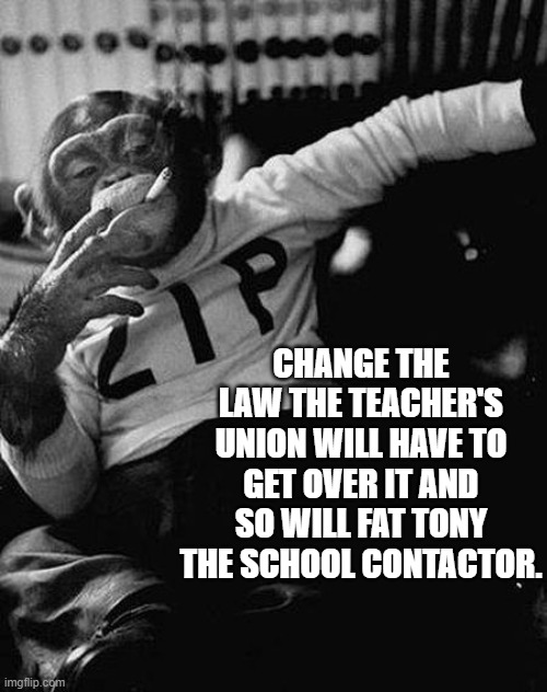 Zip the Smoking Chimp | CHANGE THE LAW THE TEACHER'S UNION WILL HAVE TO GET OVER IT AND SO WILL FAT TONY THE SCHOOL CONTACTOR. | image tagged in zip the smoking chimp | made w/ Imgflip meme maker