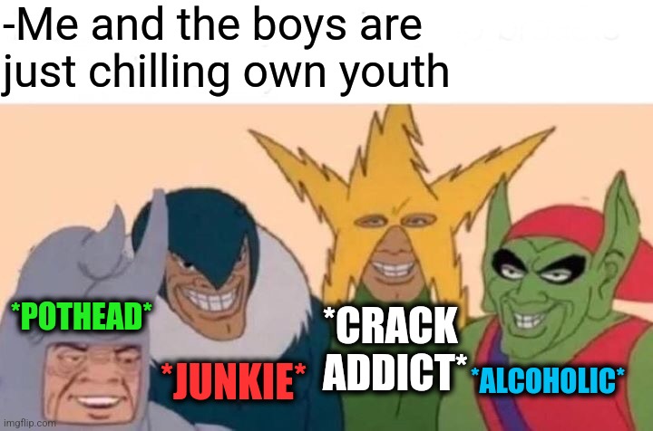 -We all together. | -Me and the boys are just chilling own youth; *POTHEAD*; *CRACK ADDICT*; *JUNKIE*; *ALCOHOLIC* | image tagged in memes,me and the boys,meme addict,police chasing guy,drugs are bad,arrested development | made w/ Imgflip meme maker