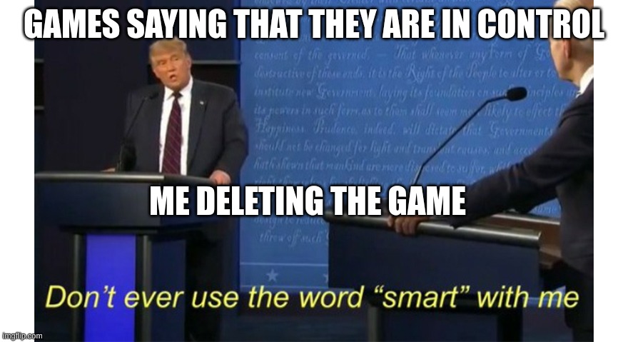 dont ever use the word smart with me | GAMES SAYING THAT THEY ARE IN CONTROL; ME DELETING THE GAME | image tagged in dont ever use the word smart with me | made w/ Imgflip meme maker