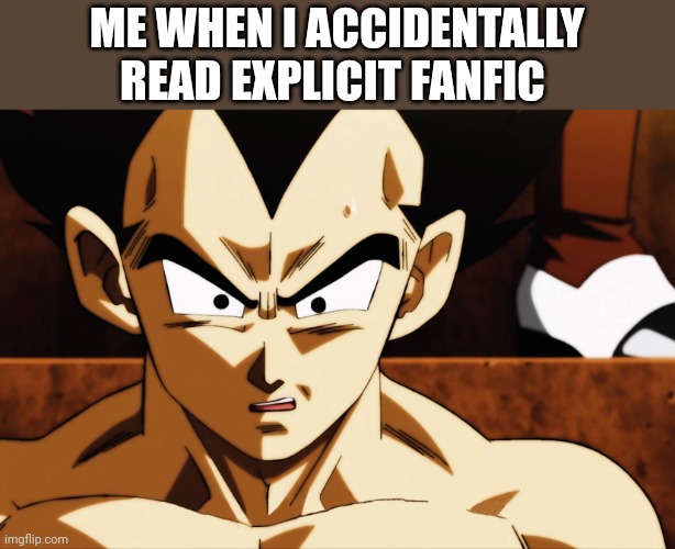 Vegeta is disturbed | ME WHEN I ACCIDENTALLY READ EXPLICIT FANFIC | image tagged in vegeta is disturbed | made w/ Imgflip meme maker