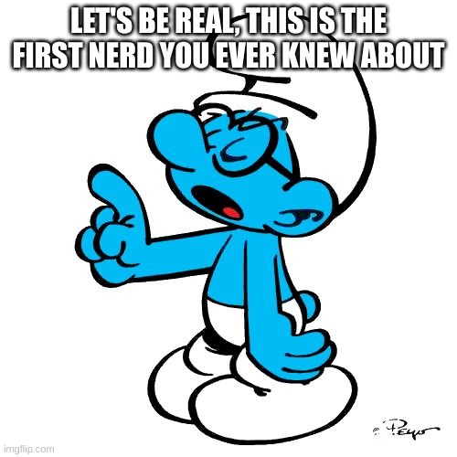 Brainy smurf | LET'S BE REAL, THIS IS THE FIRST NERD YOU EVER KNEW ABOUT | image tagged in brainy smurf | made w/ Imgflip meme maker