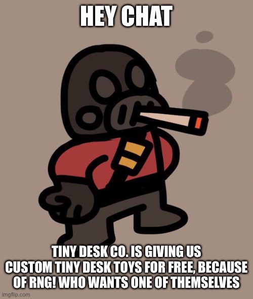 Pyro smokes a fat blunt | HEY CHAT; TINY DESK CO. IS GIVING US CUSTOM TINY DESK TOYS FOR FREE, BECAUSE OF RNG! WHO WANTS ONE OF THEMSELVES | image tagged in pyro smokes a fat blunt | made w/ Imgflip meme maker