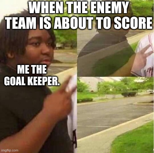 disappearing  | WHEN THE ENEMY TEAM IS ABOUT TO SCORE; ME THE GOAL KEEPER. | image tagged in disappearing | made w/ Imgflip meme maker