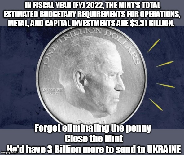 Not mention Dump the $1 bill, for the $2 | IN FISCAL YEAR (FY) 2022, THE MINT'S TOTAL ESTIMATED BUDGETARY REQUIREMENTS FOR OPERATIONS, METAL, AND CAPITAL INVESTMENTS ARE $3.31 BILLION. Forget eliminating the penny 
Close the Mint
He'd have 3 Billion more to send to UKRAINE | image tagged in memes,idiot,biden,moron | made w/ Imgflip meme maker